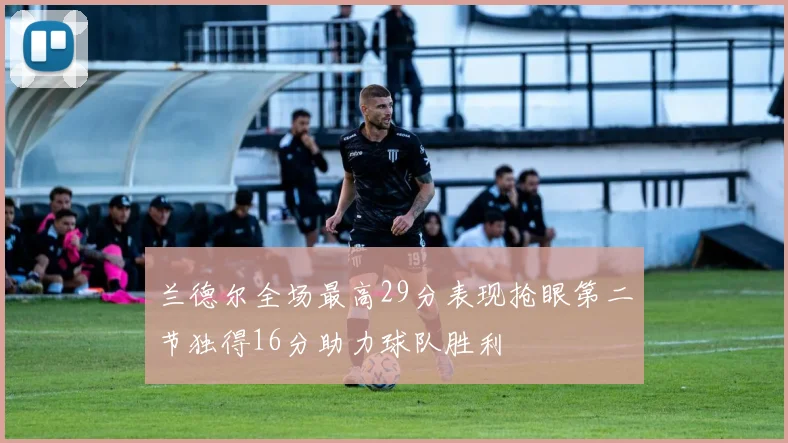 兰德尔全场最高29分表现抢眼第二节独得16分助力球队胜利
