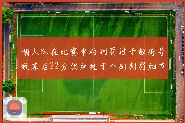 湖人队在比赛中对判罚过于敏感导致落后22分仍纠结于个别判罚细节
