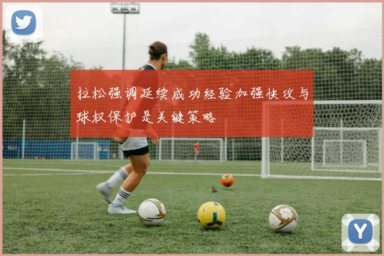 拉松强调延续成功经验加强快攻与球权保护是关键策略
