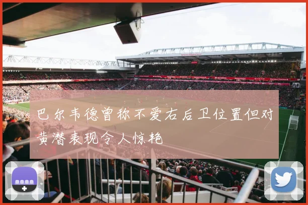 巴尔韦德曾称不爱右后卫位置但对黄潜表现令人惊艳