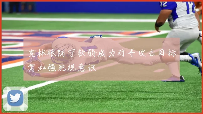 克林根防守软弱成为对手攻击目标需加强犯规意识