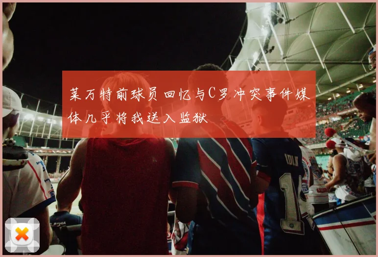 莱万特前球员回忆与C罗冲突事件媒体几乎将我送入监狱