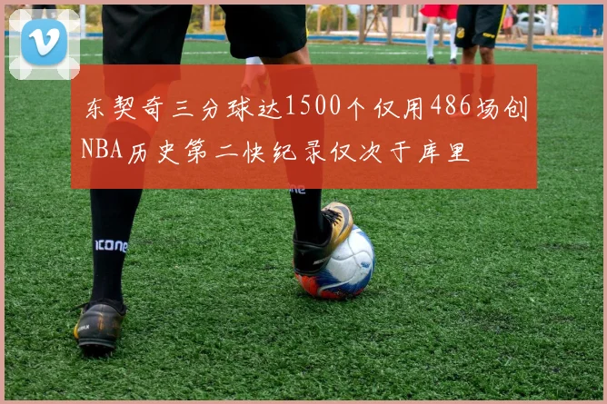 东契奇三分球达1500个仅用486场创NBA历史第二快纪录仅次于库里