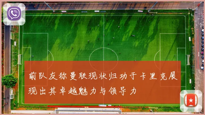 前队友称曼联现状归功于卡里克展现出其卓越魅力与领导力
