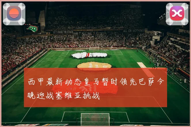西甲最新动态皇马暂时领先巴萨今晚迎战塞维亚挑战